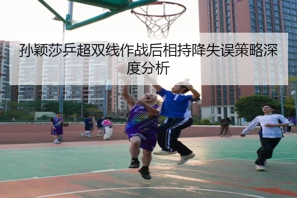 孙颖莎乒超双线作战后相持降失误策略深度分析（aoko）